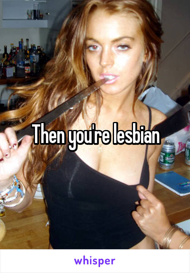 Then you're lesbian