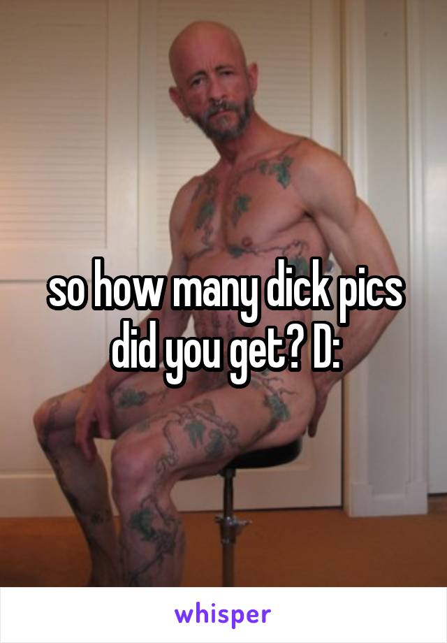 so how many dick pics did you get? D: