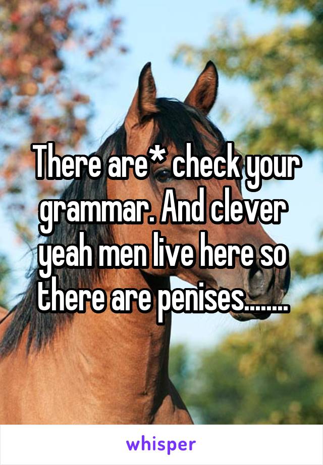  There are* check your grammar. And clever yeah men live here so there are penises........