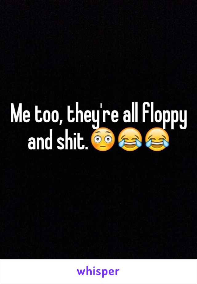 Me too, they're all floppy and shit.😳😂😂