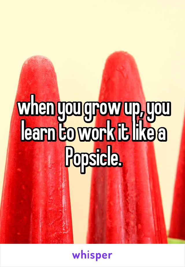 when you grow up, you learn to work it like a Popsicle.