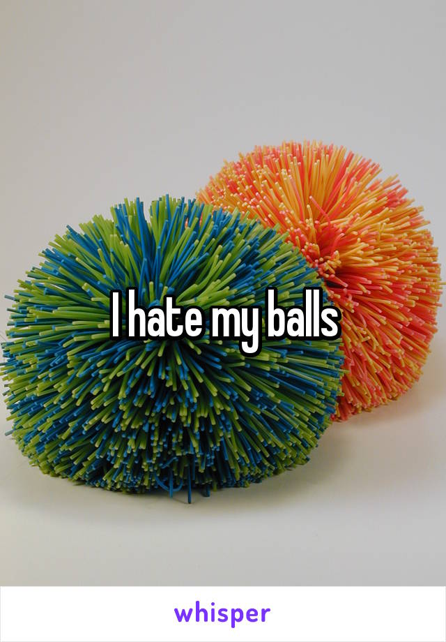 I hate my balls