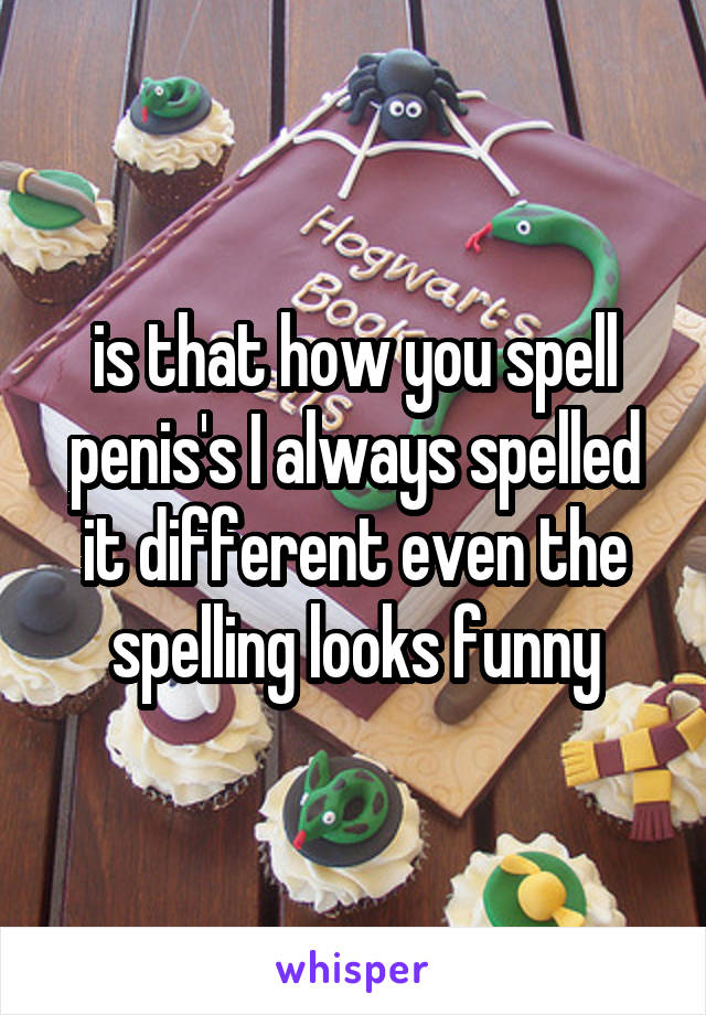 is that how you spell penis's I always spelled it different even the spelling looks funny