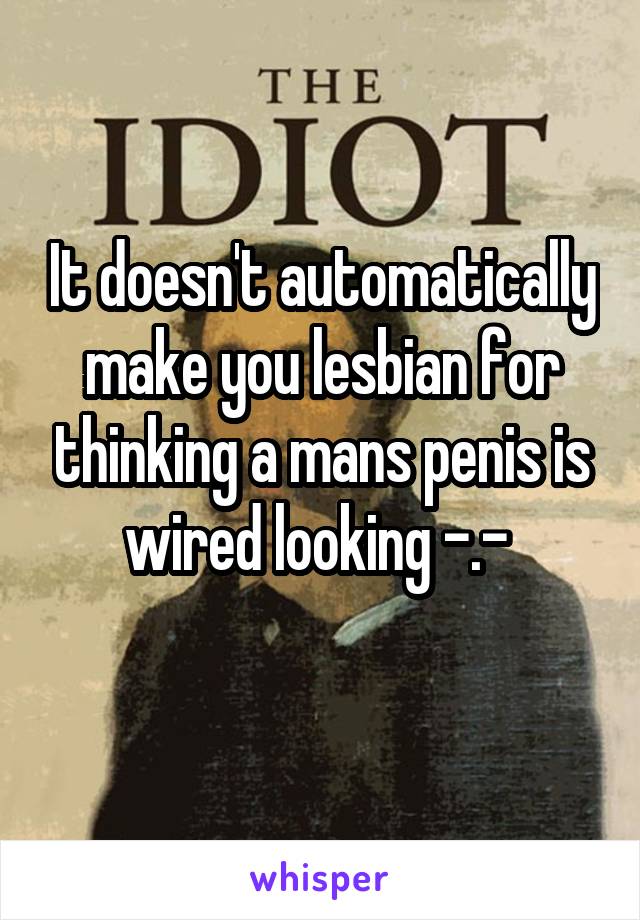 It doesn't automatically make you lesbian for thinking a mans penis is wired looking -.- 
  