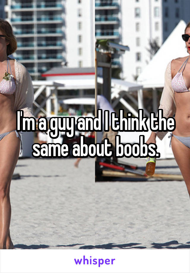 I'm a guy and I think the same about boobs.