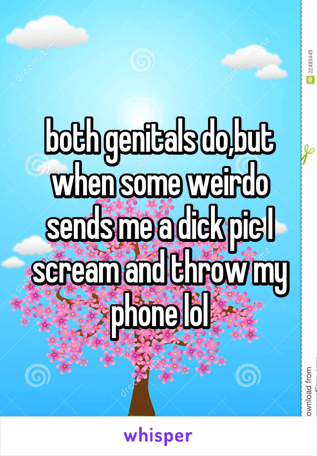 both genitals do,but when some weirdo sends me a dick pic I scream and throw my phone lol