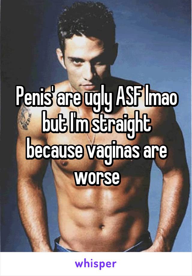 Penis' are ugly ASF lmao but I'm straight because vaginas are worse