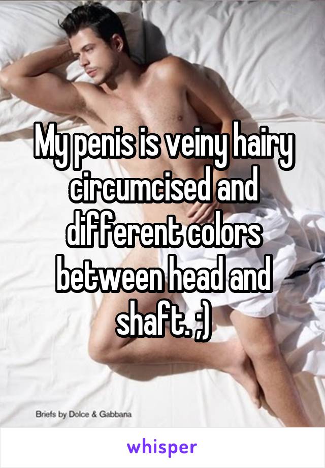 My penis is veiny hairy circumcised and different colors between head and shaft. ;)