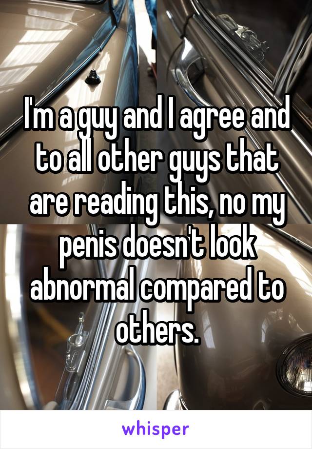 I'm a guy and I agree and to all other guys that are reading this, no my penis doesn't look abnormal compared to others.