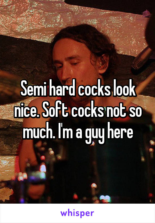 Semi hard cocks look nice. Soft cocks not so much. I'm a guy here