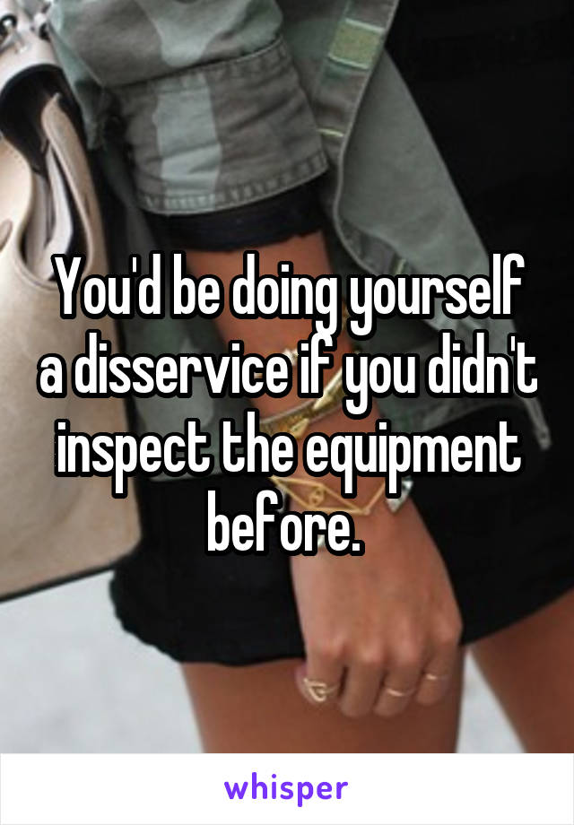 You'd be doing yourself a disservice if you didn't inspect the equipment before. 