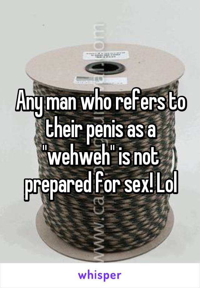 Any man who refers to their penis as a "wehweh" is not prepared for sex! Lol