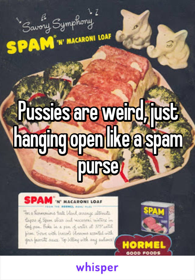 Pussies are weird, just hanging open like a spam purse