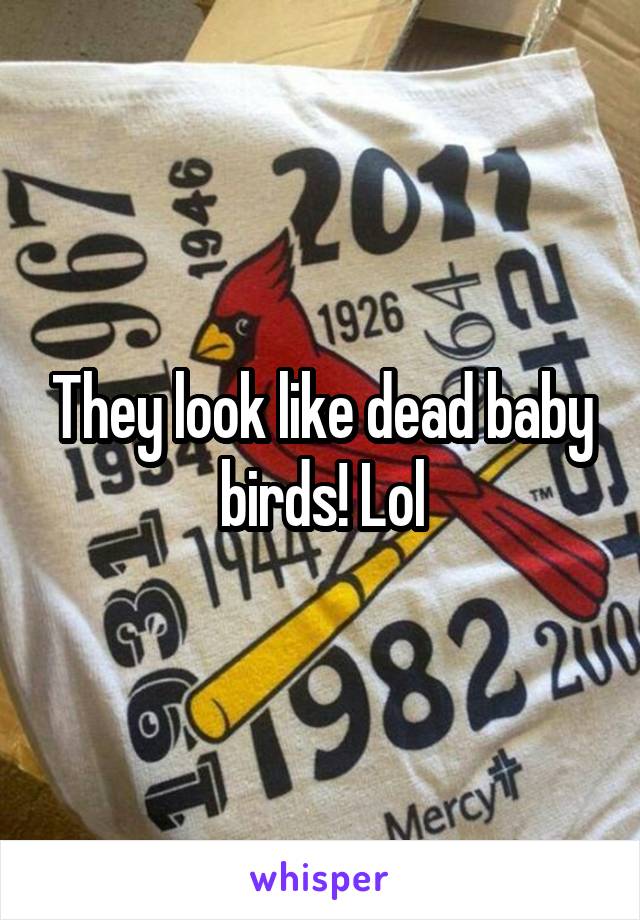 They look like dead baby birds! Lol