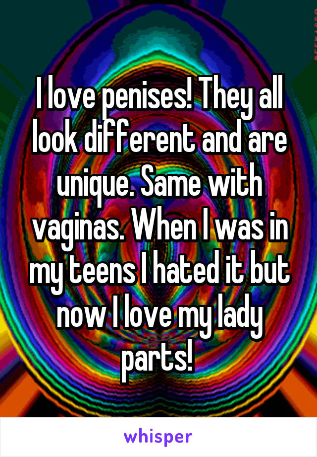 I love penises! They all look different and are unique. Same with vaginas. When I was in my teens I hated it but now I love my lady parts! 