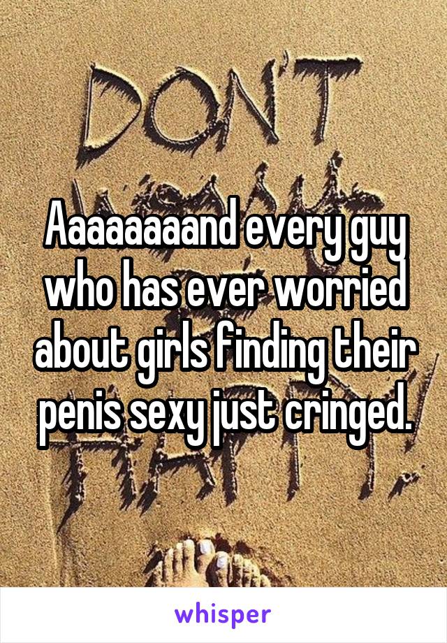 Aaaaaaaand every guy who has ever worried about girls finding their penis sexy just cringed.