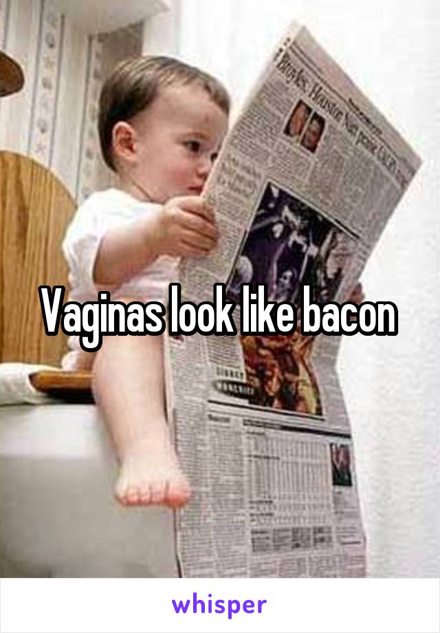 Vaginas look like bacon 