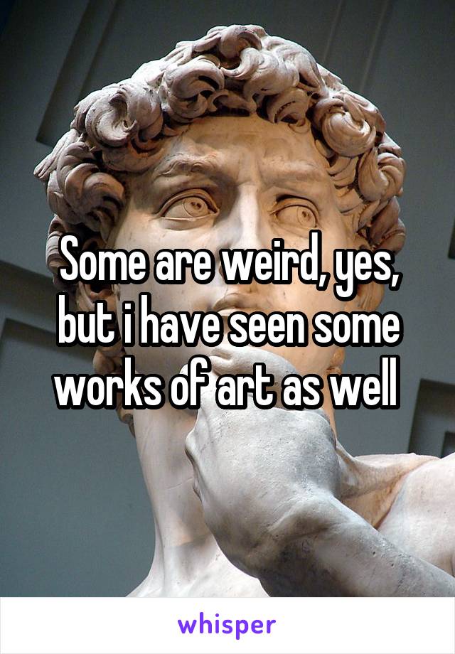 Some are weird, yes, but i have seen some works of art as well 