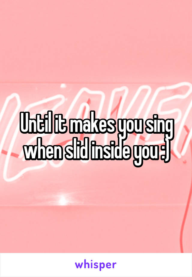 Until it makes you sing when slid inside you :)