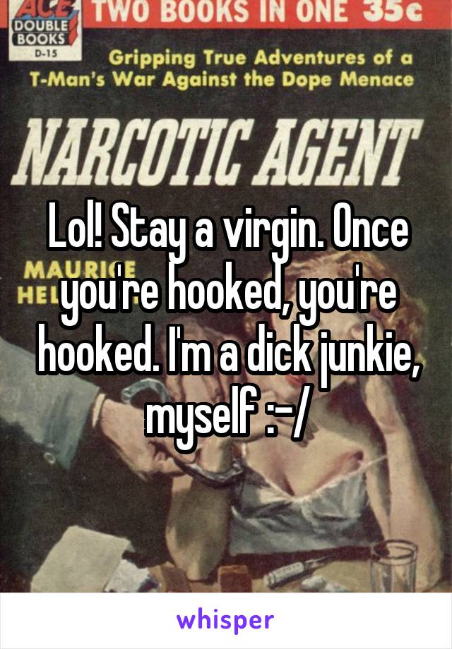 Lol! Stay a virgin. Once you're hooked, you're hooked. I'm a dick junkie, myself :-/