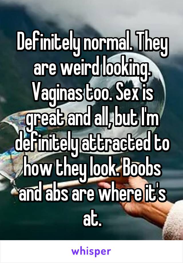 Definitely normal. They are weird looking. Vaginas too. Sex is great and all, but I'm definitely attracted to how they look. Boobs and abs are where it's at.