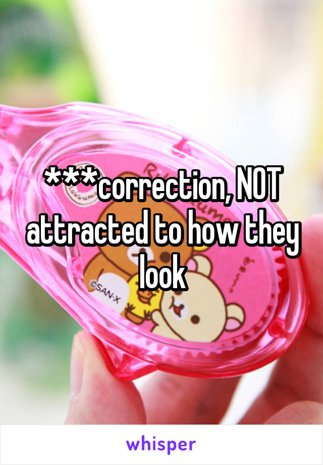 ***correction, NOT attracted to how they look