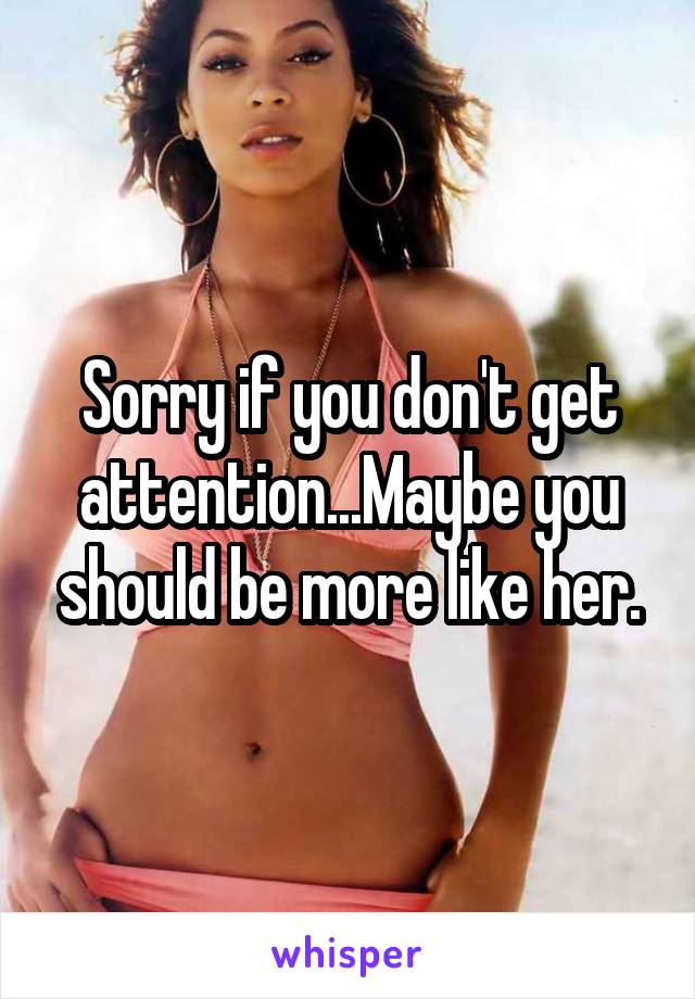 Sorry if you don't get attention...Maybe you should be more like her.