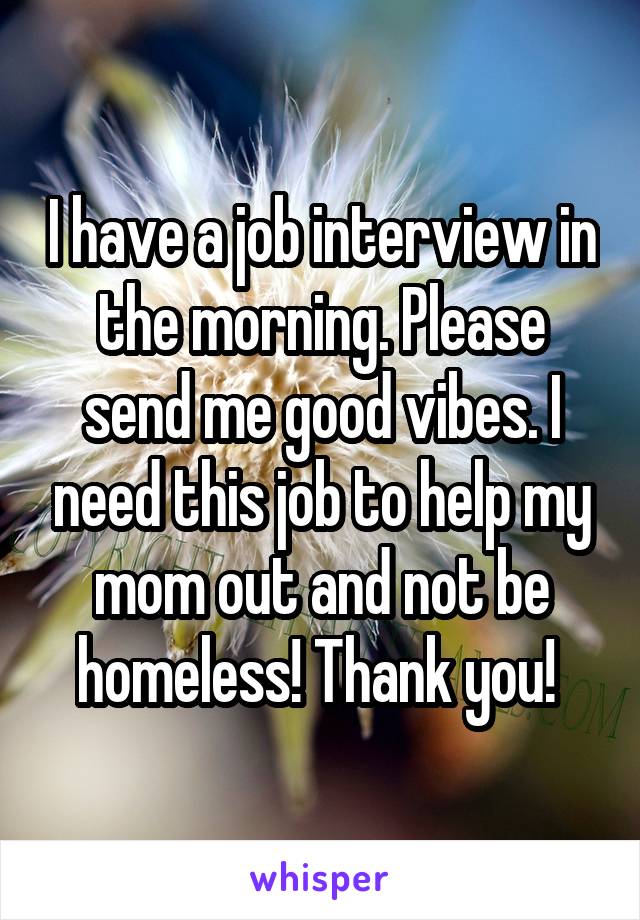 I have a job interview in the morning. Please send me good vibes. I need this job to help my mom out and not be homeless! Thank you! 