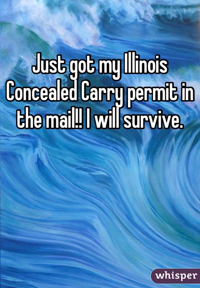 Just got my Illinois Concealed Carry permit in the mail!! I will survive.