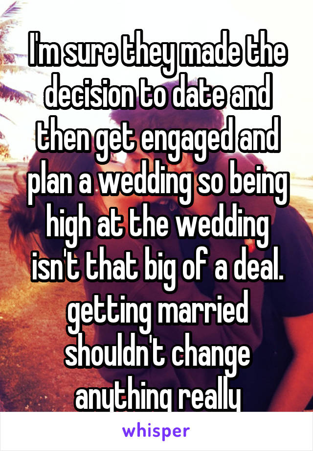 I'm sure they made the decision to date and then get engaged and plan a wedding so being high at the wedding isn't that big of a deal. getting married shouldn't change anything really