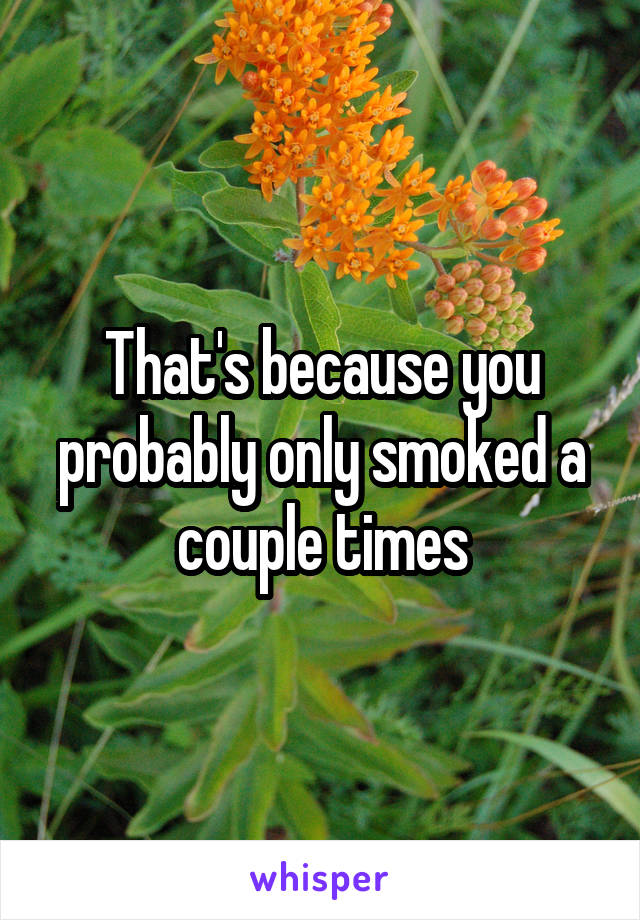 That's because you probably only smoked a couple times