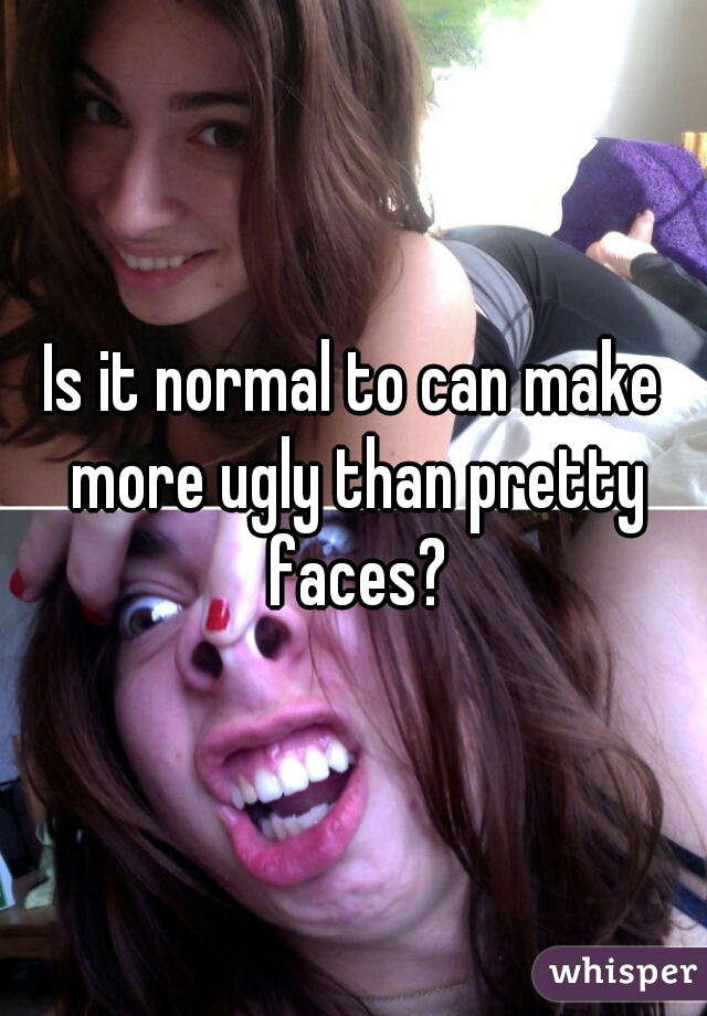 Is it normal to can make more ugly than pretty faces?