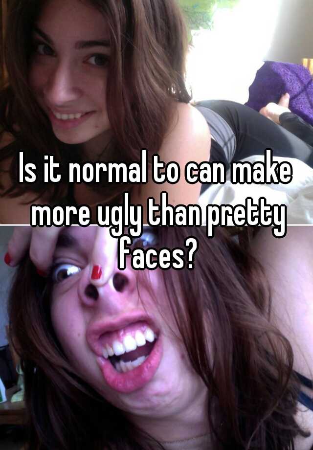 Is it normal to can make more ugly than pretty faces?