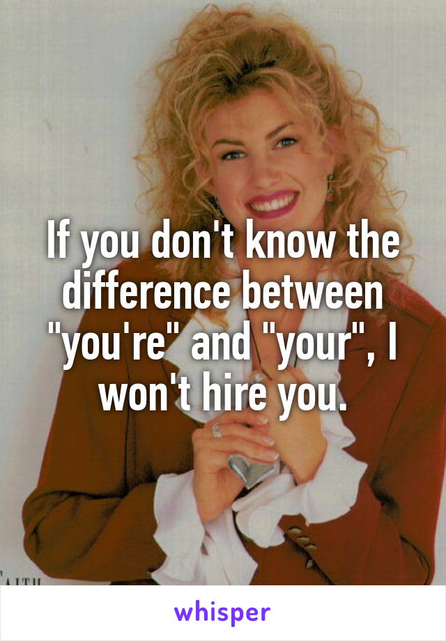 If you don't know the difference between "you're" and "your", I won't hire you.