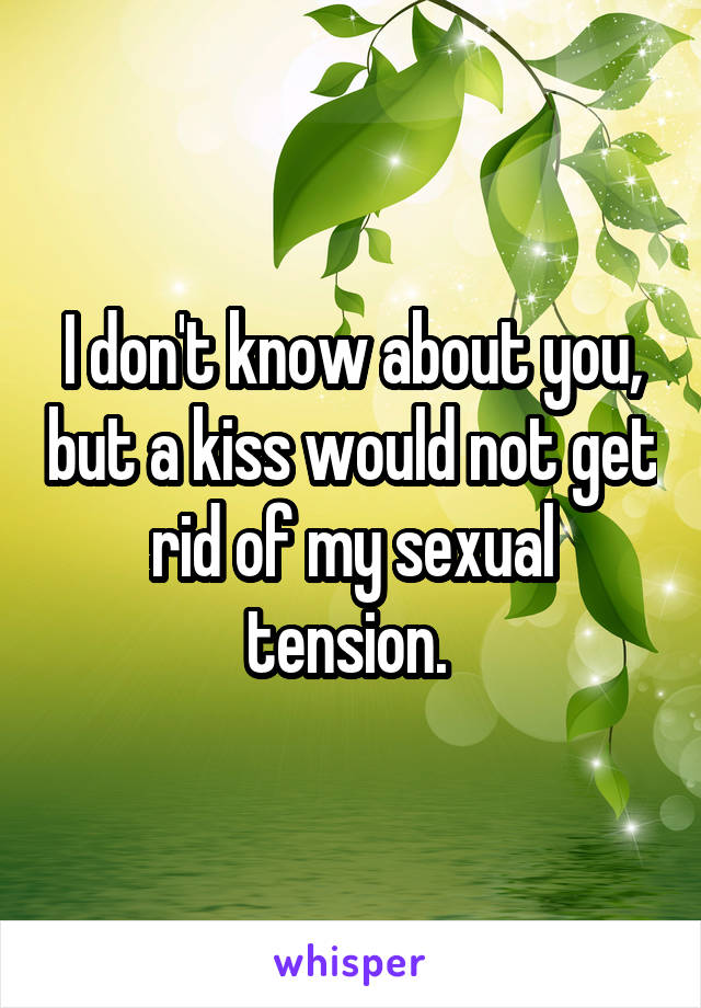 I don't know about you, but a kiss would not get rid of my sexual tension. 