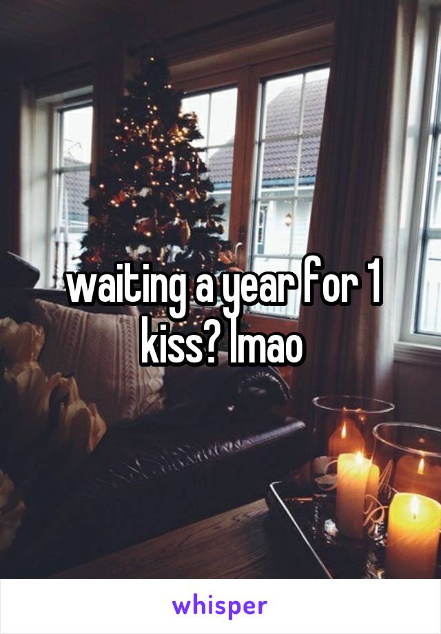 waiting a year for 1 kiss? lmao
