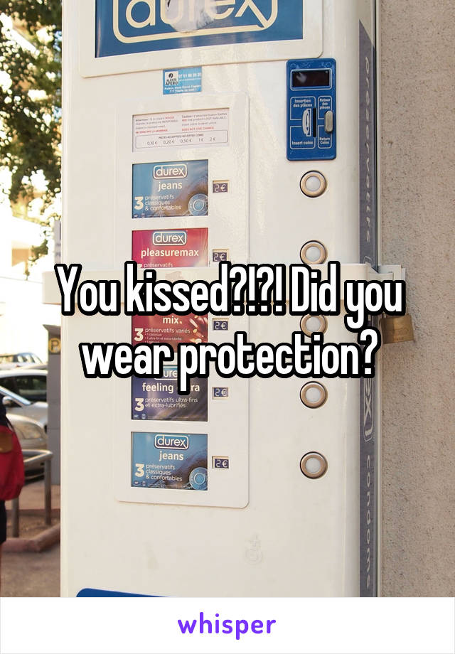 You kissed?!?! Did you wear protection?