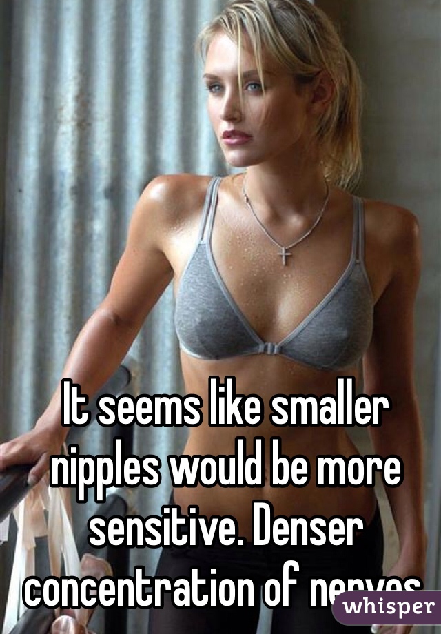 It seems like smaller nipples would be more sensitive. Denser concentration of nerves. 