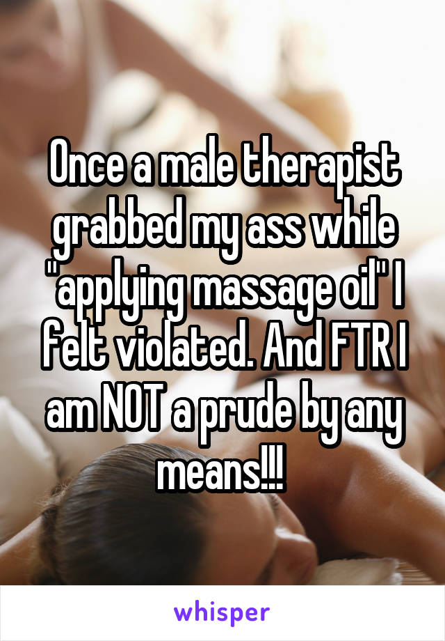 Once a male therapist grabbed my ass while "applying massage oil" I felt violated. And FTR I am NOT a prude by any means!!! 