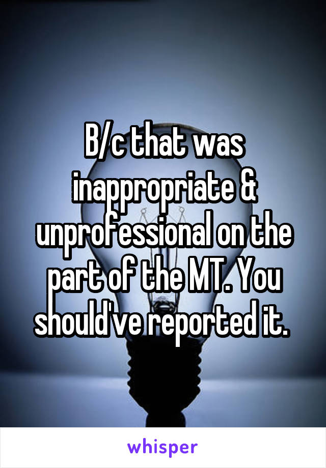 B/c that was inappropriate & unprofessional on the part of the MT. You should've reported it. 