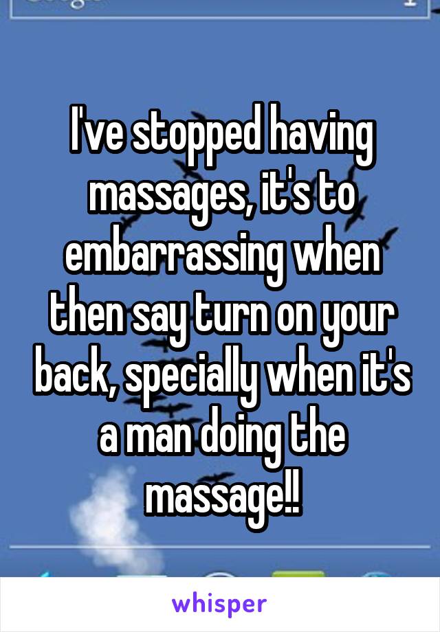 I've stopped having massages, it's to embarrassing when then say turn on your back, specially when it's a man doing the massage!!