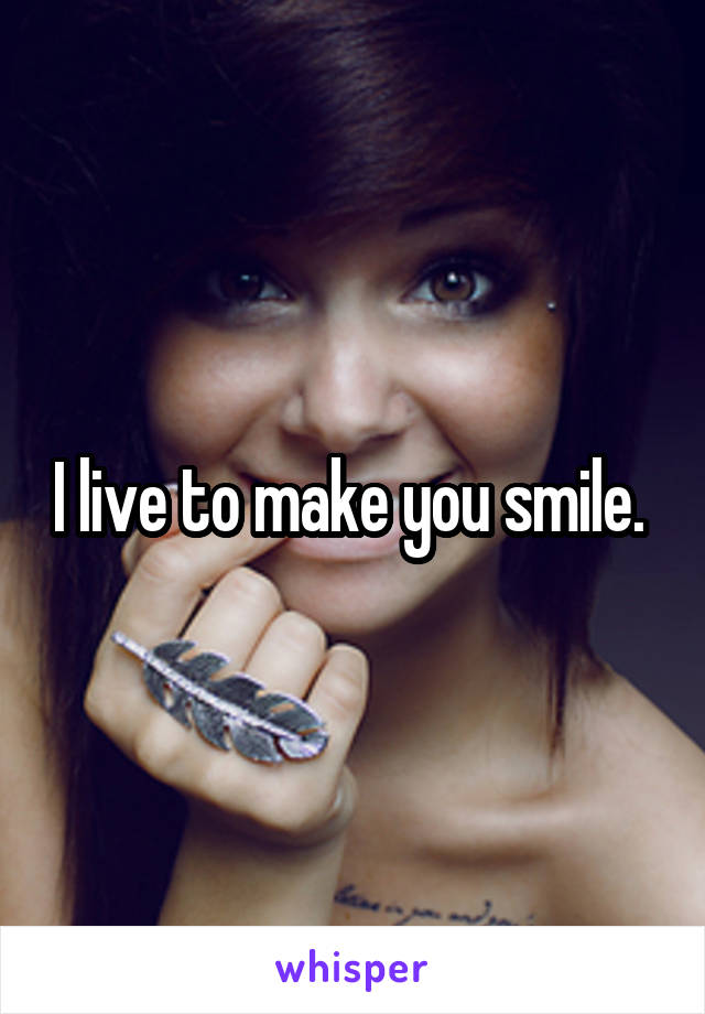 I live to make you smile. 