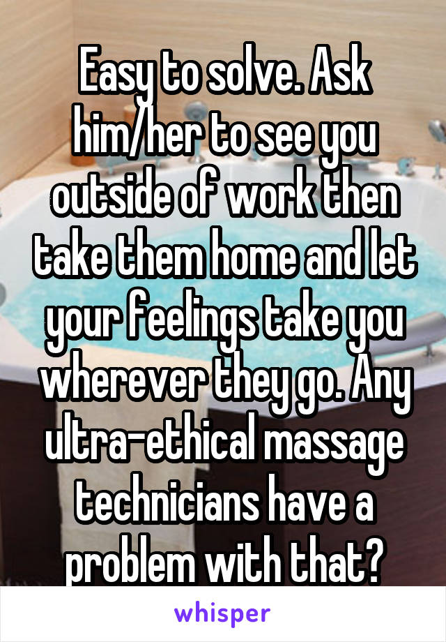 Easy to solve. Ask him/her to see you outside of work then take them home and let your feelings take you wherever they go. Any ultra-ethical massage technicians have a problem with that?