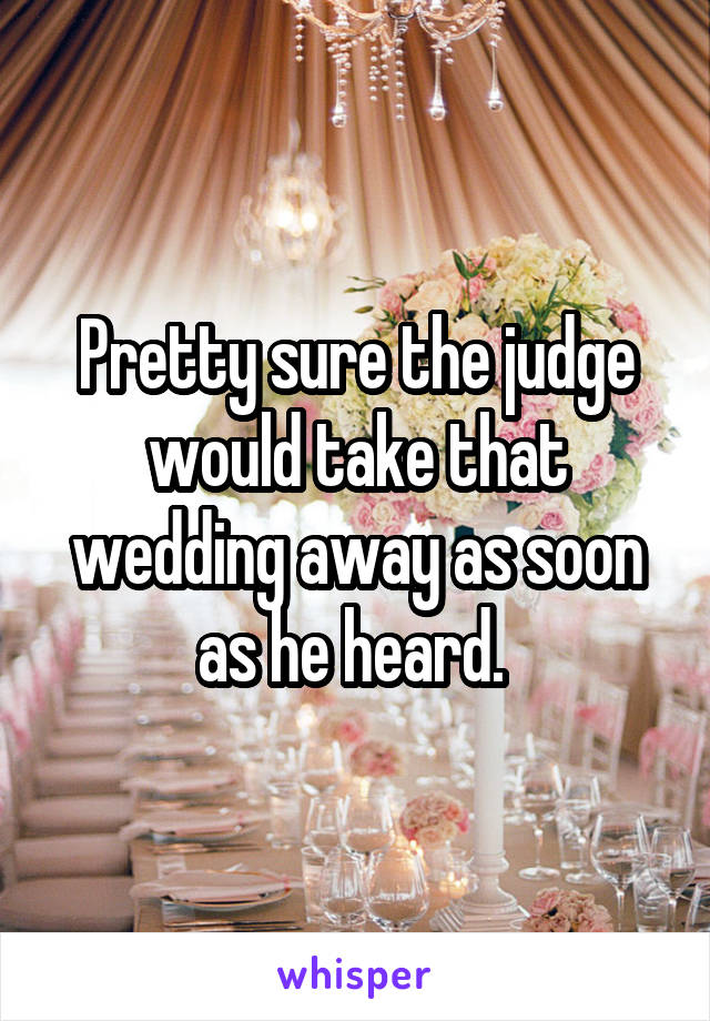 Pretty sure the judge would take that wedding away as soon as he heard. 