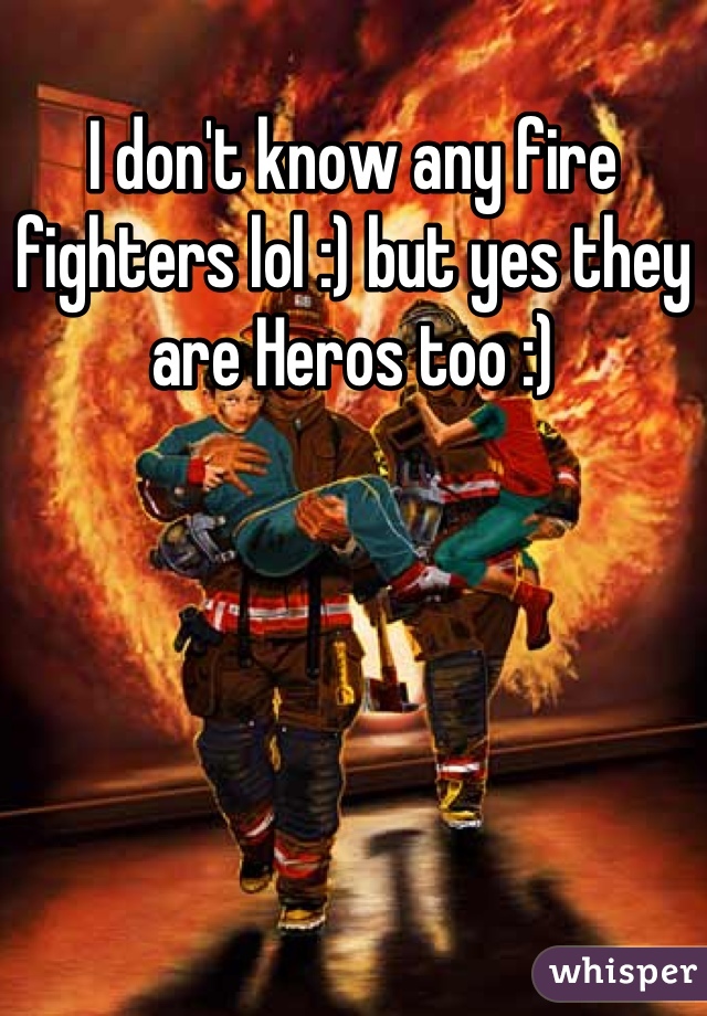 I don't know any fire fighters lol :) but yes they are Heros too :)