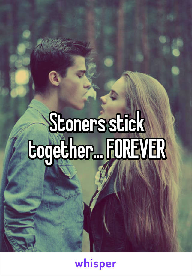 Stoners stick together... FOREVER