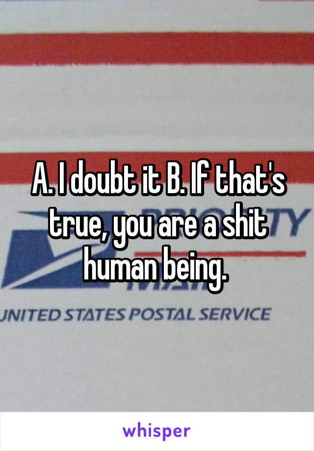 A. I doubt it B. If that's true, you are a shit human being. 