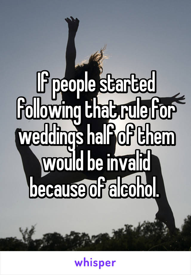 If people started following that rule for weddings half of them would be invalid because of alcohol. 