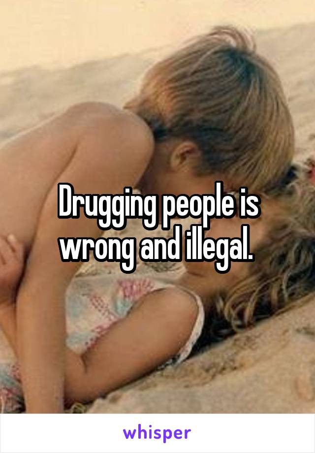 Drugging people is wrong and illegal. 