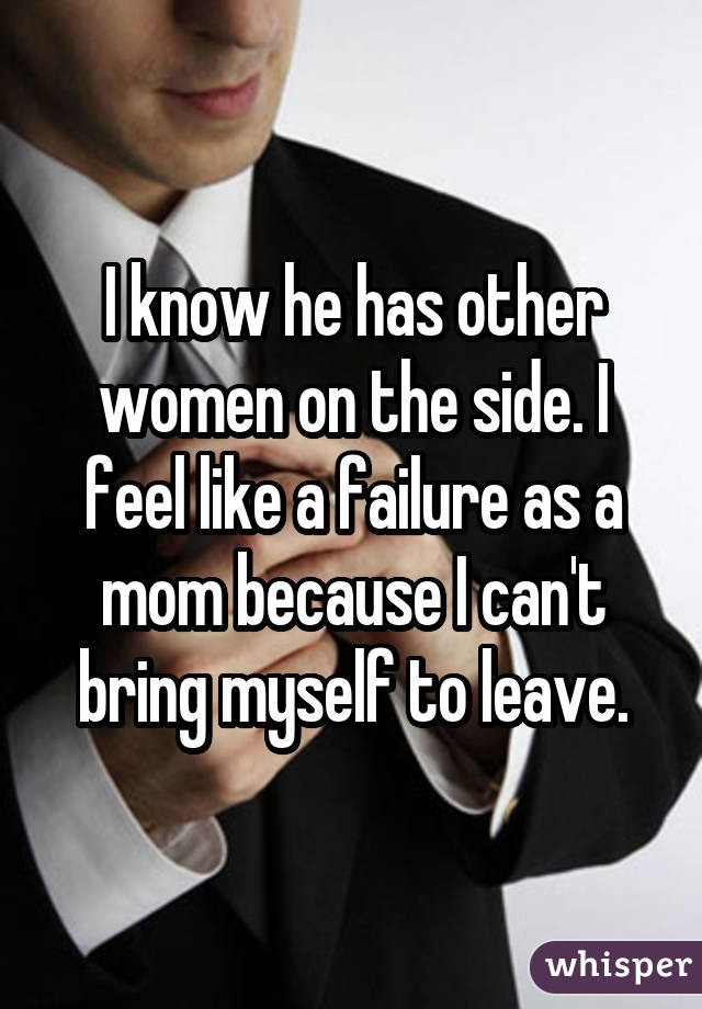 I know he has other women on the side. I feel like a failure as a mom because I can't bring myself to leave.
